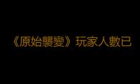 《原始襲變》玩家人數已超百萬 官方發放免費動力戰甲