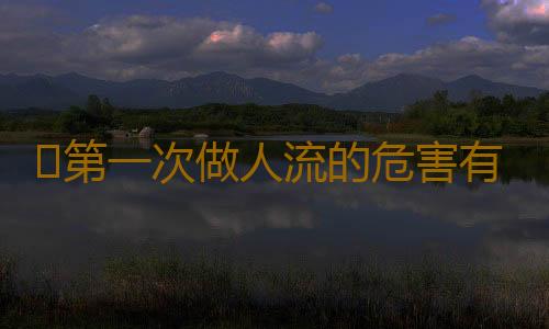 ​第一次做人流的危害有哪些