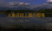 火車沒趕上票作廢嗎