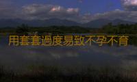 用套套過度易致不孕不育
