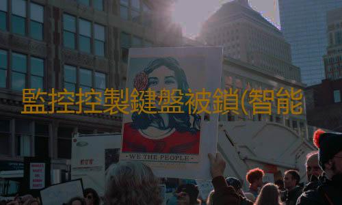 監控控製鍵盤被鎖(智能門鎖結構拆解,我們一起來看看)