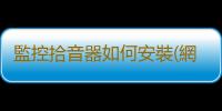 監控拾音器如何安裝(網絡攝像機安裝拾音器進行同步錄音的方法)