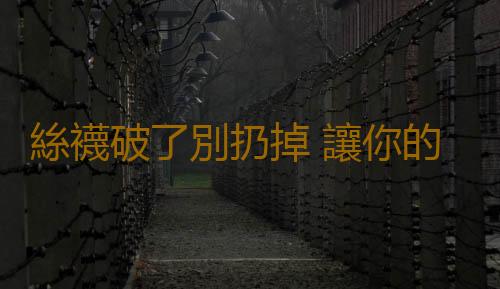 絲襪破了別扔掉 讓你的生活更美妙!