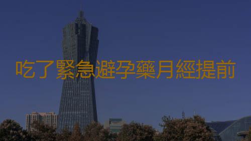 吃了緊急避孕藥月經提前怎麽辦？