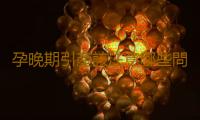 孕晚期引產該注意哪些問題