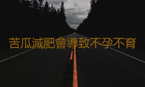 苦瓜減肥會導致不孕不育嗎？