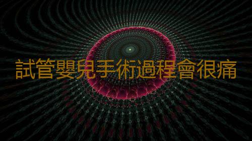 試管嬰兒手術過程會很痛苦嗎?