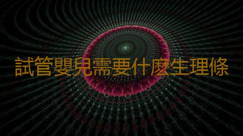 試管嬰兒需要什麽生理條件？